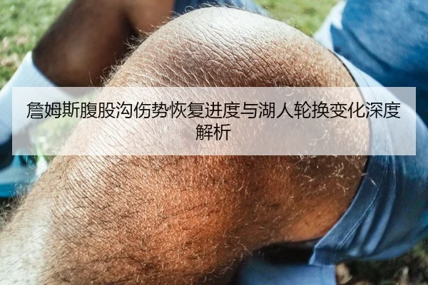 詹姆斯腹股沟伤势恢复进度与湖人轮换变化深度解析