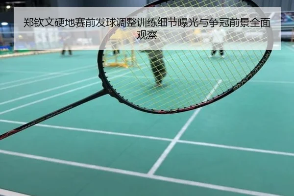 郑钦文硬地赛前发球调整训练细节曝光与争冠前景全面观察