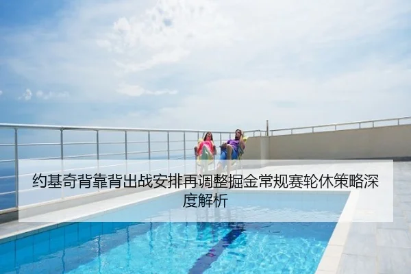 约基奇背靠背出战安排再调整掘金常规赛轮休策略深度解析