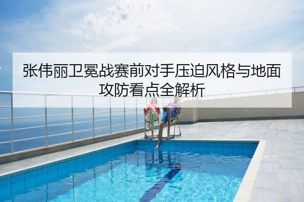 张伟丽卫冕战赛前对手压迫风格与地面攻防看点全解析（aqy）