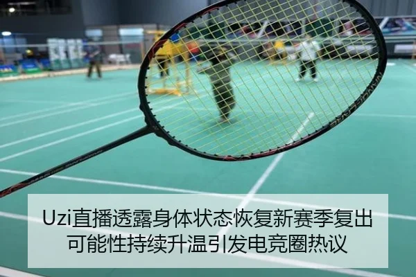 Uzi直播透露身体状态恢复新赛季复出可能性持续升温引发电竞圈热议 | aqy